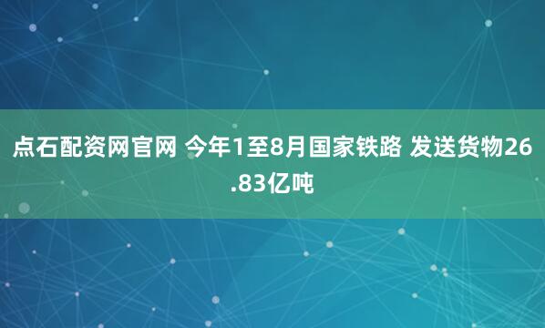 点石配资网官网 今年1至8月国家铁路 发送货物26.83亿吨