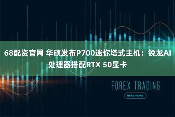68配资官网 华硕发布P700迷你塔式主机：锐龙AI处理器搭配RTX 50显卡