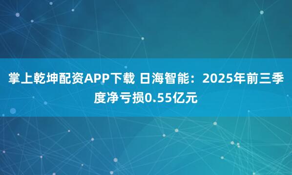 掌上乾坤配资APP下载 日海智能：2025年前三季度净亏损0.55亿元