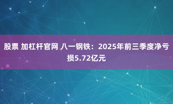 股票 加杠杆官网 八一钢铁：2025年前三季度净亏损5.72亿元