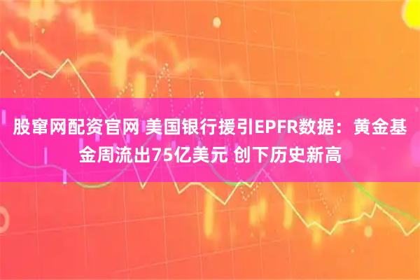 股窜网配资官网 美国银行援引EPFR数据：黄金基金周流出75亿美元 创下历史新高