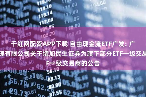 千红网配资APP下载 自由现金流ETF广发: 广发基金管理有限公司关于增加民生证券为旗下部分ETF一级交易商的公告