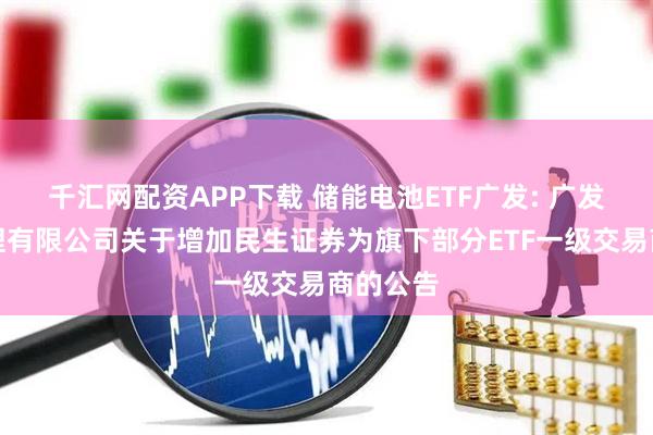 千汇网配资APP下载 储能电池ETF广发: 广发基金管理有限公司关于增加民生证券为旗下部分ETF一级交易商的公告