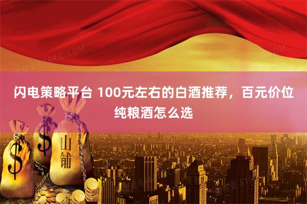 闪电策略平台 100元左右的白酒推荐，百元价位纯粮酒怎么选