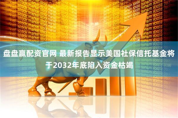 盘盘赢配资官网 最新报告显示美国社保信托基金将于2032年底陷入资金枯竭