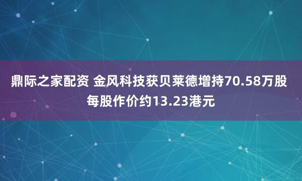 鼎际之家配资 金风科技获贝莱德增持70.58万股 每股作价约13.23港元