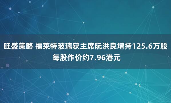 旺盛策略 福莱特玻璃获主席阮洪良增持125.6万股 每股作价约7.96港元