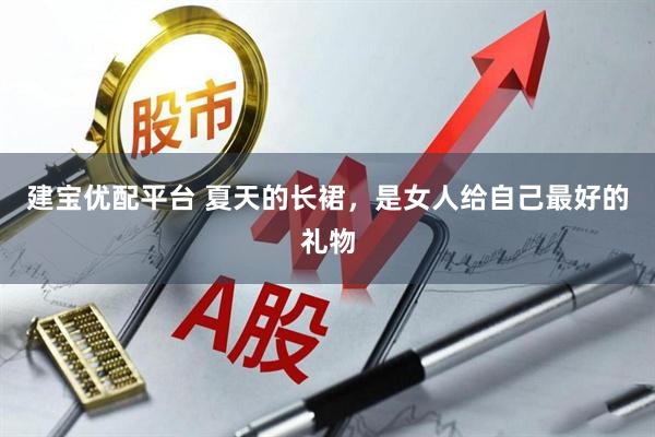 建宝优配平台 夏天的长裙，是女人给自己最好的礼物