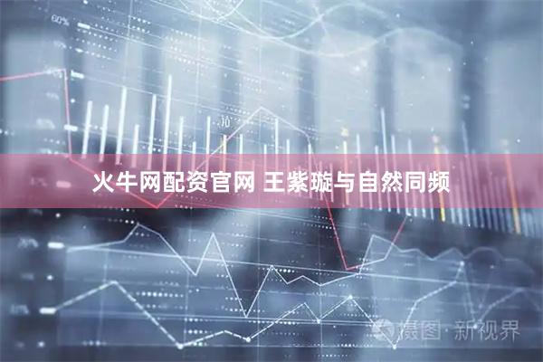 火牛网配资官网 王紫璇与自然同频