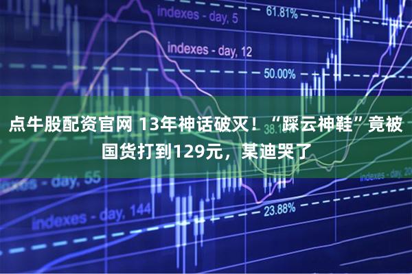点牛股配资官网 13年神话破灭！“踩云神鞋”竟被国货打到129元，某迪哭了